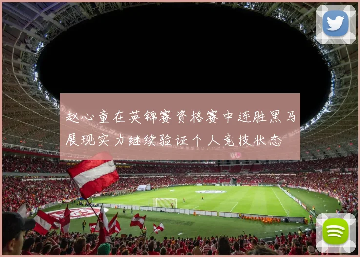 赵心童在英锦赛资格赛中连胜黑马展现实力继续验证个人竞技状态