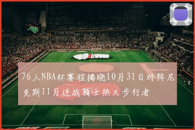 76人NBA杯赛程揭晓10月31日对阵尼克斯11月连战骑士热火步行者