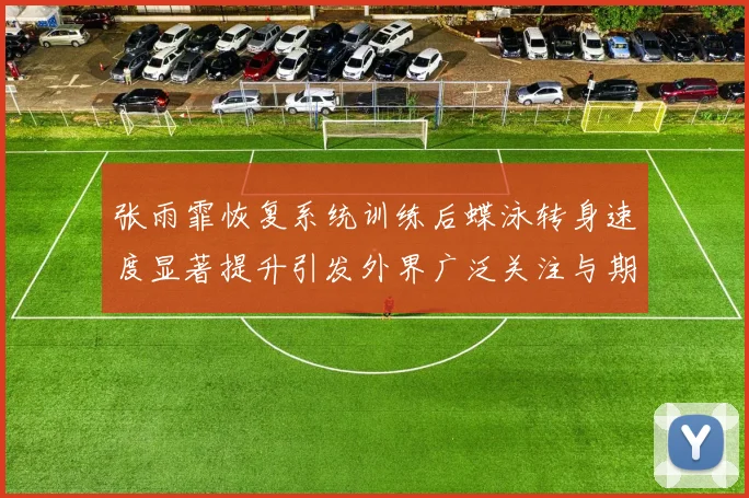张雨霏恢复系统训练后蝶泳转身速度显著提升引发外界广泛关注与期待