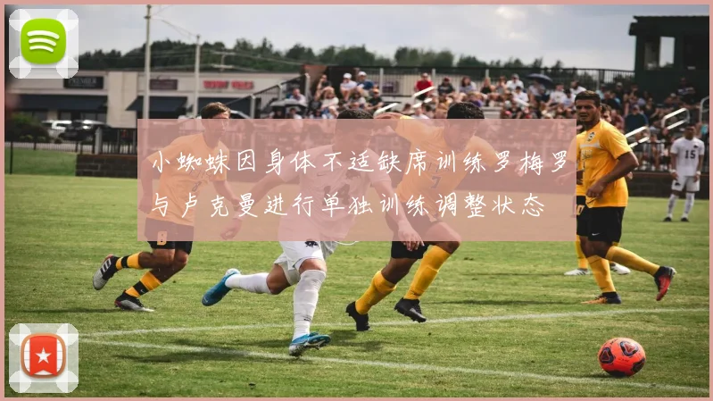 小蜘蛛因身体不适缺席训练罗梅罗与卢克曼进行单独训练调整状态